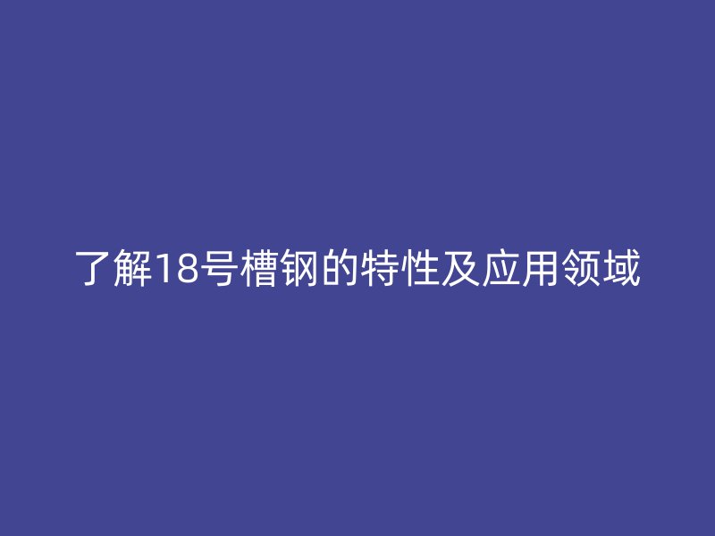 了解18號槽鋼的特性及應用領域