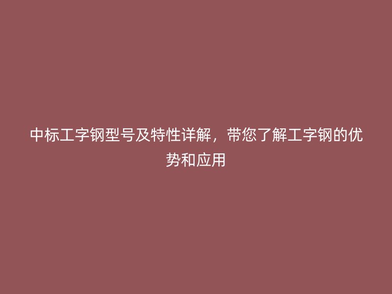 中標(biāo)工字鋼型號(hào)及特性詳解，帶您了解工字鋼的優(yōu)勢(shì)和應(yīng)用