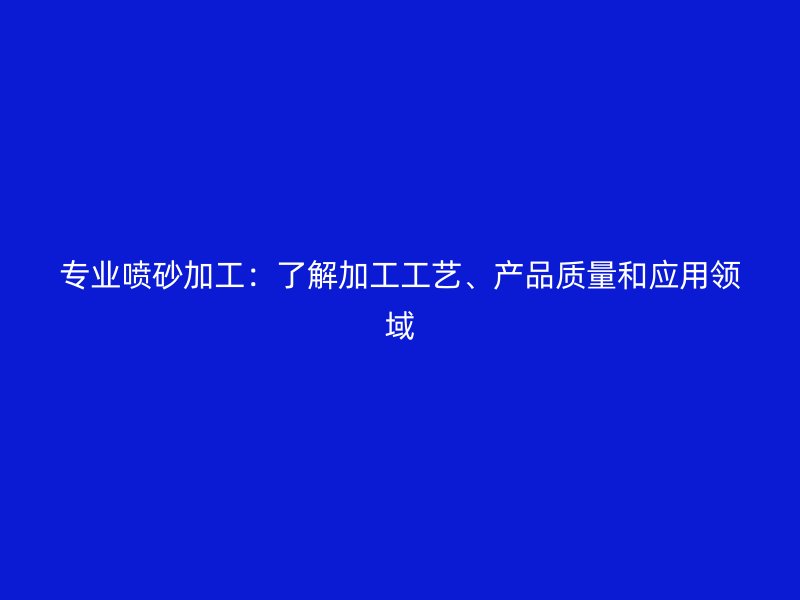專業(yè)噴砂加工：了解加工工藝、產(chǎn)品質(zhì)量和應(yīng)用領(lǐng)域