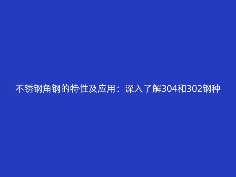 不銹鋼角鋼的特性及應用：深入了解304和302鋼種