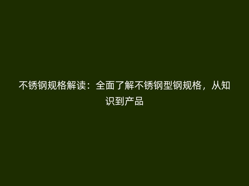 不銹鋼規(guī)格解讀：全面了解不銹鋼型鋼規(guī)格，從知識到產(chǎn)品