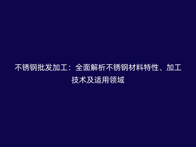 不銹鋼批發(fā)加工：全面解析不銹鋼材料特性、加工技術(shù)及適用領(lǐng)域