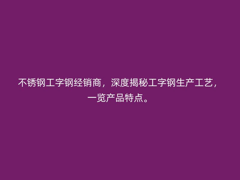 不銹鋼工字鋼經(jīng)銷商，深度揭秘工字鋼生產(chǎn)工藝，一覽產(chǎn)品特點(diǎn)。