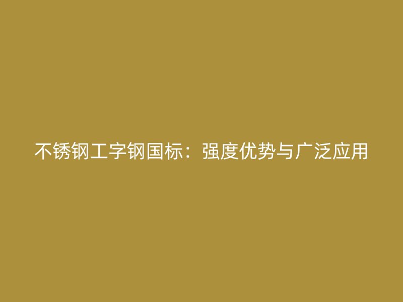 不銹鋼工字鋼國標(biāo)：強(qiáng)度優(yōu)勢與廣泛應(yīng)用