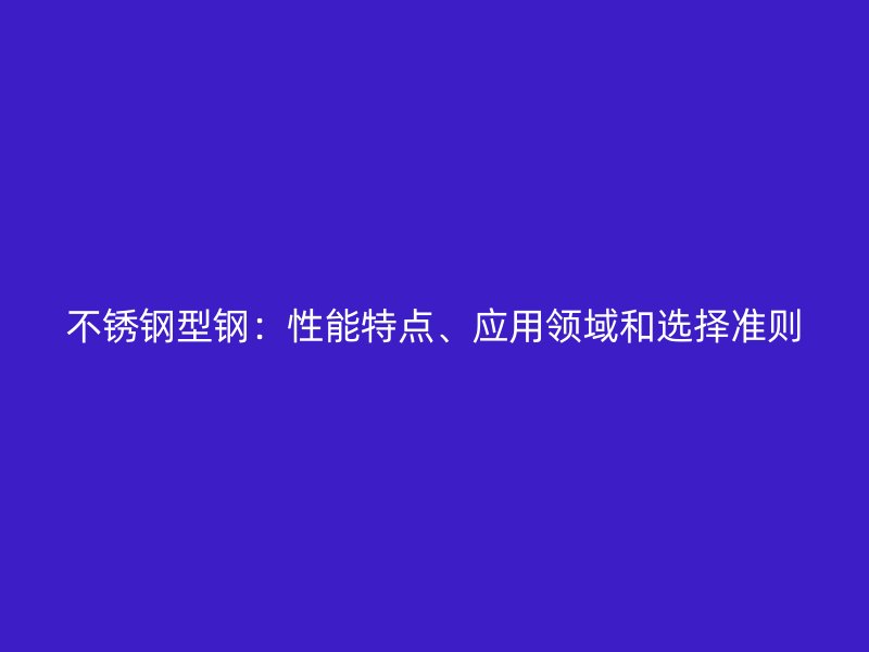 不銹鋼型鋼：性能特點、應用領域和選擇準則