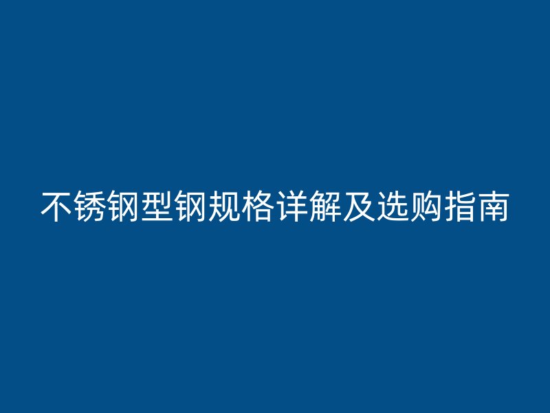 不銹鋼型鋼規(guī)格詳解及選購指南