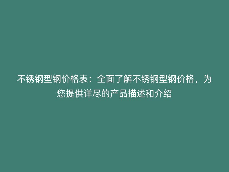 不銹鋼型鋼價(jià)格表：全面了解不銹鋼型鋼價(jià)格，為您提供詳盡的產(chǎn)品描述和介紹