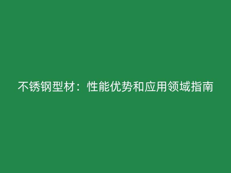 不銹鋼型材：性能優勢和應用領域指南