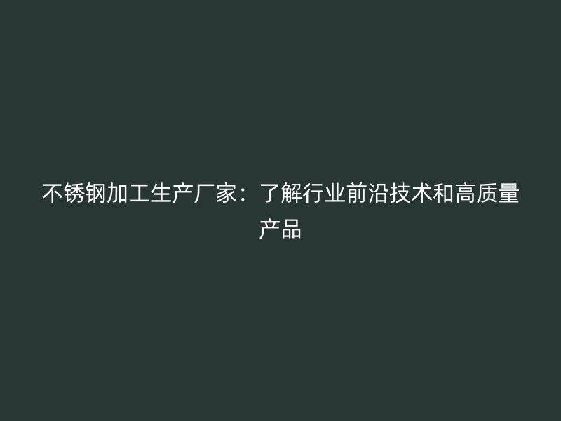 不銹鋼加工生產廠家：了解行業前沿技術和高質量產品