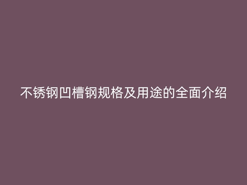 不銹鋼凹槽鋼規(guī)格及用途的全面介紹