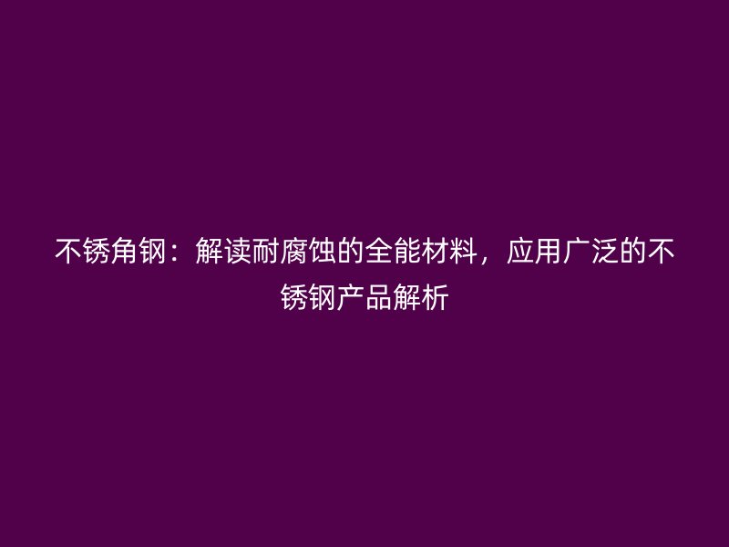 不銹角鋼：解讀耐腐蝕的全能材料，應(yīng)用廣泛的不銹鋼產(chǎn)品解析