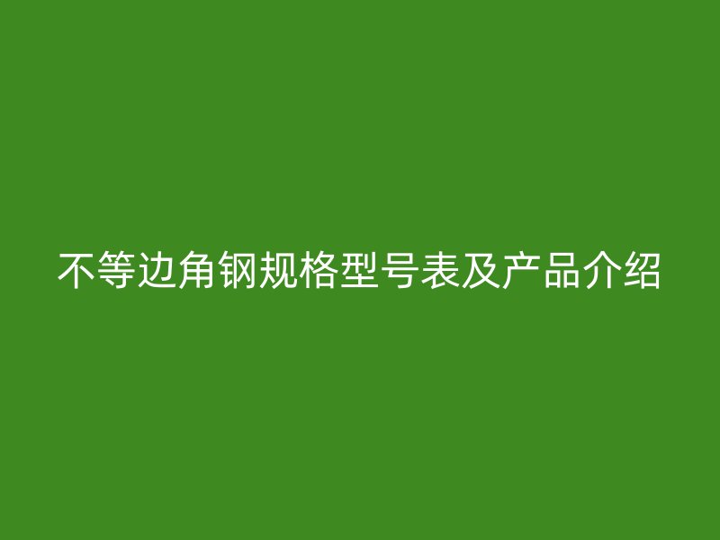不等邊角鋼規(guī)格型號(hào)表及產(chǎn)品介紹