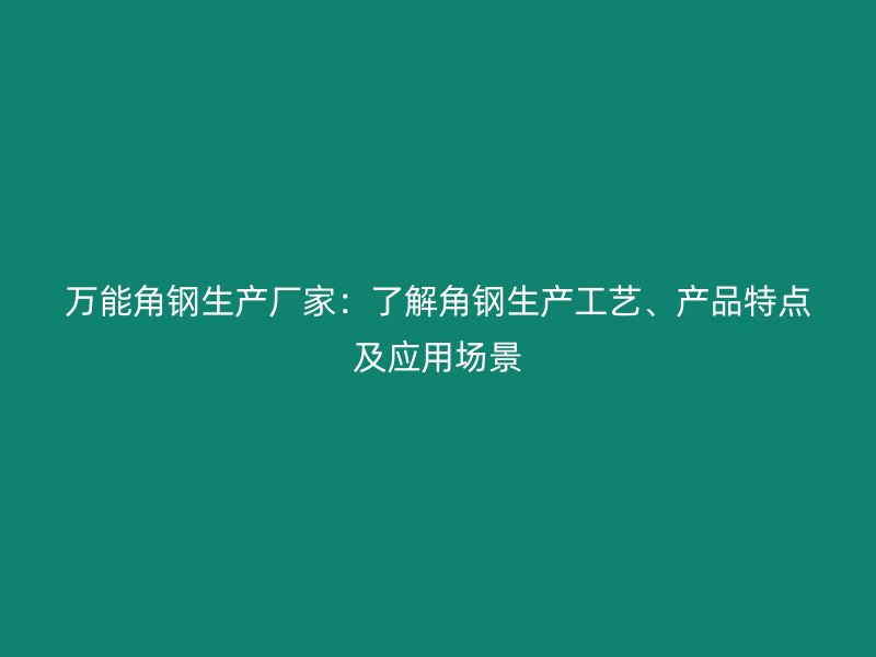 萬能角鋼生產廠家：了解角鋼生產工藝、產品特點及應用場景