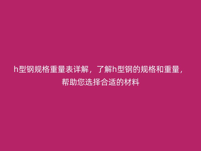 h型鋼規格重量表詳解，了解h型鋼的規格和重量，幫助您選擇合適的材料