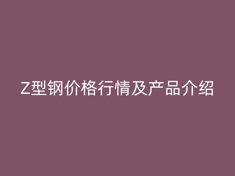 Z型鋼價(jià)格行情及產(chǎn)品介紹