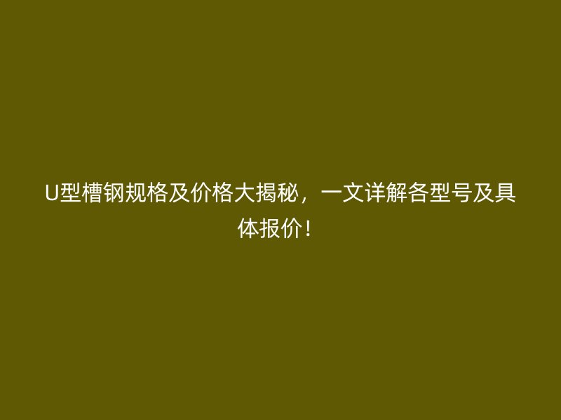 U型槽鋼規(guī)格及價格大揭秘，一文詳解各型號及具體報價！