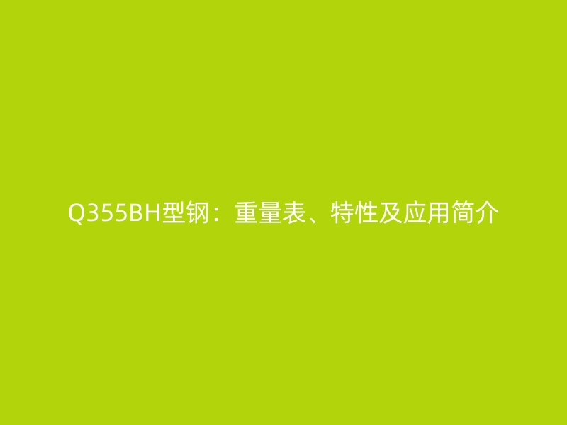 Q355BH型鋼：重量表、特性及應(yīng)用簡介