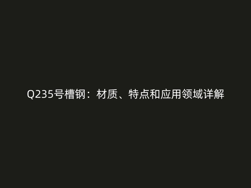 Q235號(hào)槽鋼：材質(zhì)、特點(diǎn)和應(yīng)用領(lǐng)域詳解