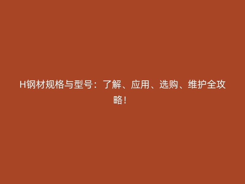 H鋼材規(guī)格與型號：了解、應(yīng)用、選購、維護全攻略！