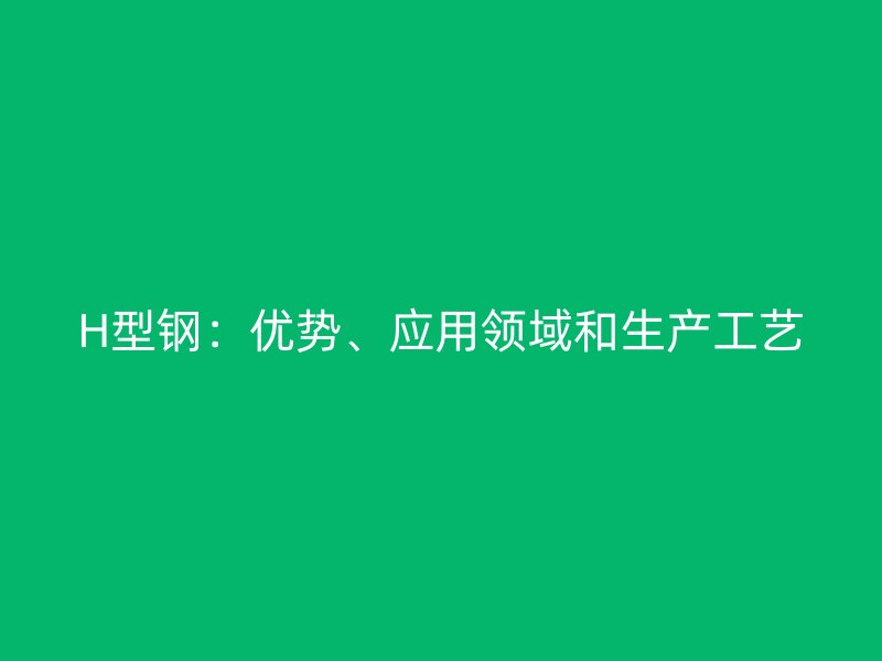 H型鋼：優(yōu)勢、應(yīng)用領(lǐng)域和生產(chǎn)工藝