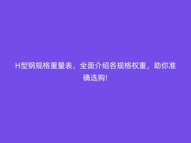 H型鋼規(guī)格重量表，全面介紹各規(guī)格權(quán)重，助你準(zhǔn)確選購(gòu)!