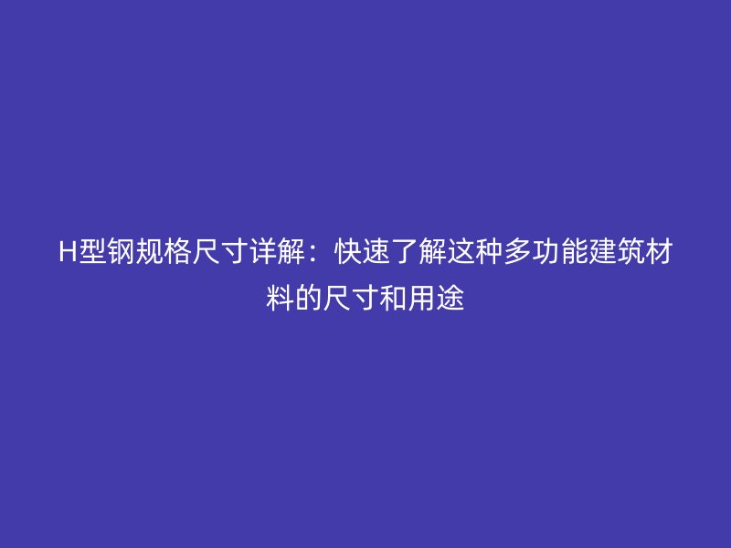 H型鋼規(guī)格尺寸詳解：快速了解這種多功能建筑材料的尺寸和用途