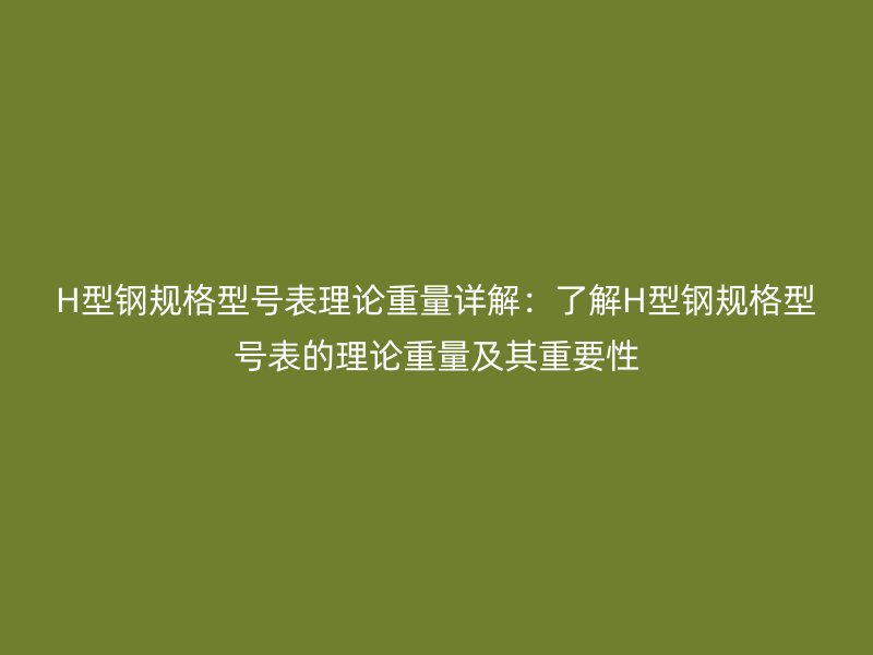 H型鋼規格型號表理論重量詳解：了解H型鋼規格型號表的理論重量及其重要性