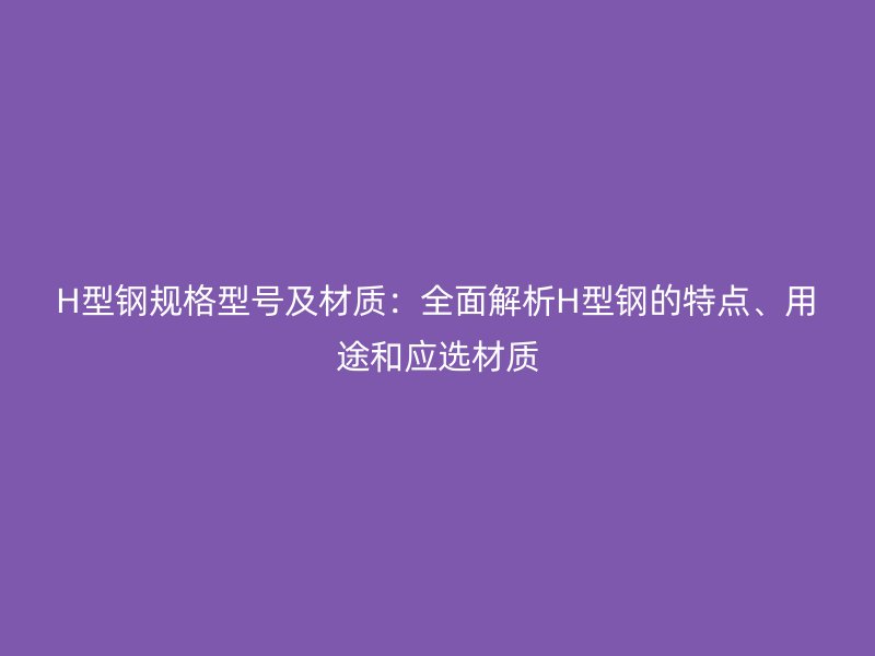 H型鋼規格型號及材質：全面解析H型鋼的特點、用途和應選材質