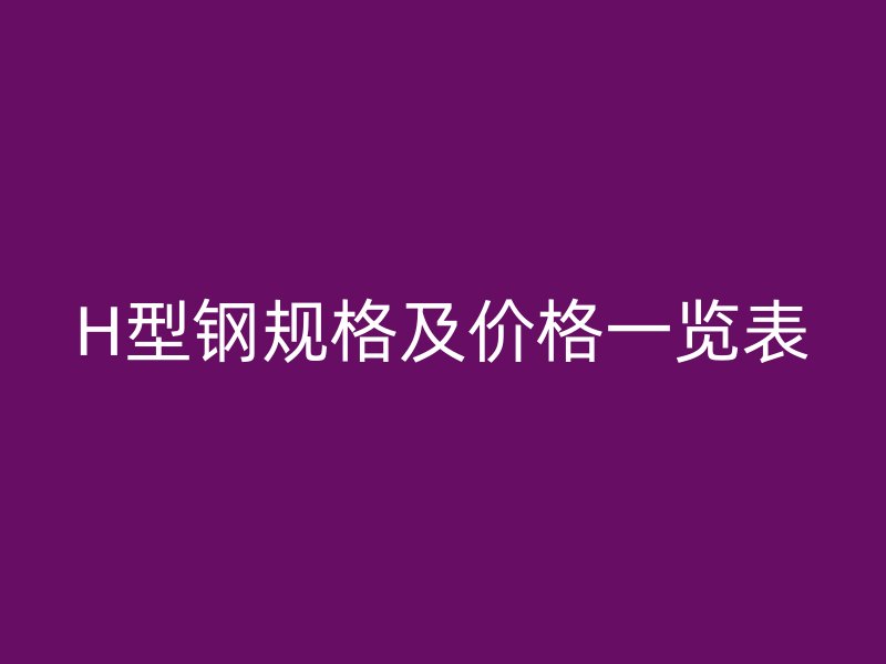 H型鋼規(guī)格及價(jià)格一覽表
