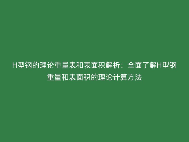 H型鋼的理論重量表和表面積解析：全面了解H型鋼重量和表面積的理論計算方法