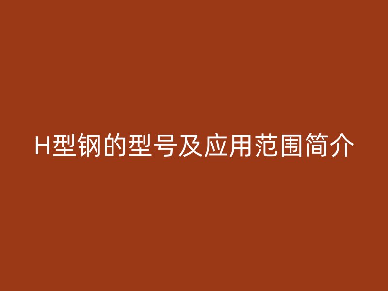 H型鋼的型號及應(yīng)用范圍簡介