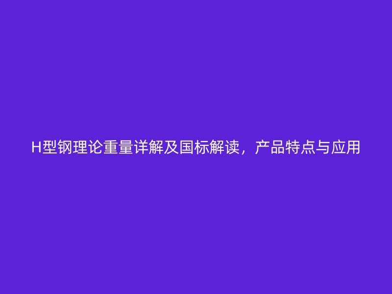 H型鋼理論重量詳解及國標解讀，產品特點與應用