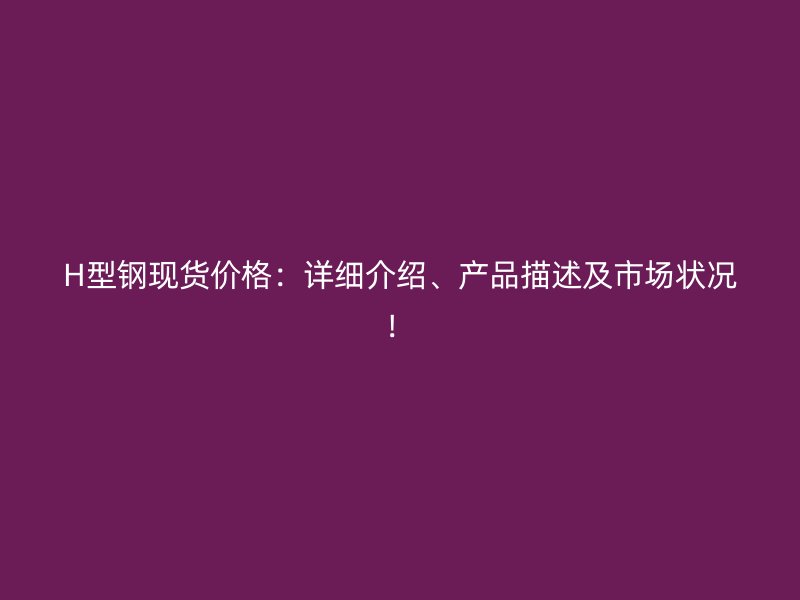 H型鋼現(xiàn)貨價格：詳細(xì)介紹、產(chǎn)品描述及市場狀況！