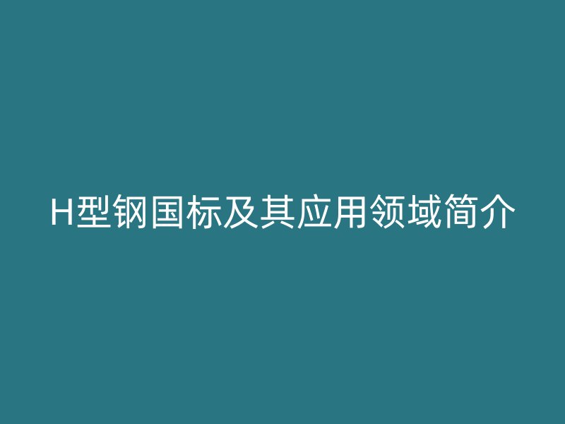 H型鋼國標及其應(yīng)用領(lǐng)域簡介
