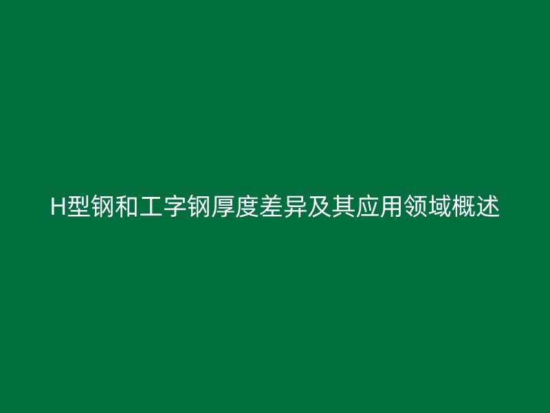 H型鋼和工字鋼厚度差異及其應(yīng)用領(lǐng)域概述