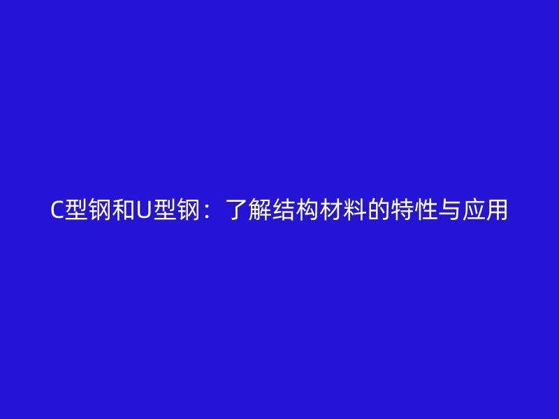 C型鋼和U型鋼：了解結構材料的特性與應用