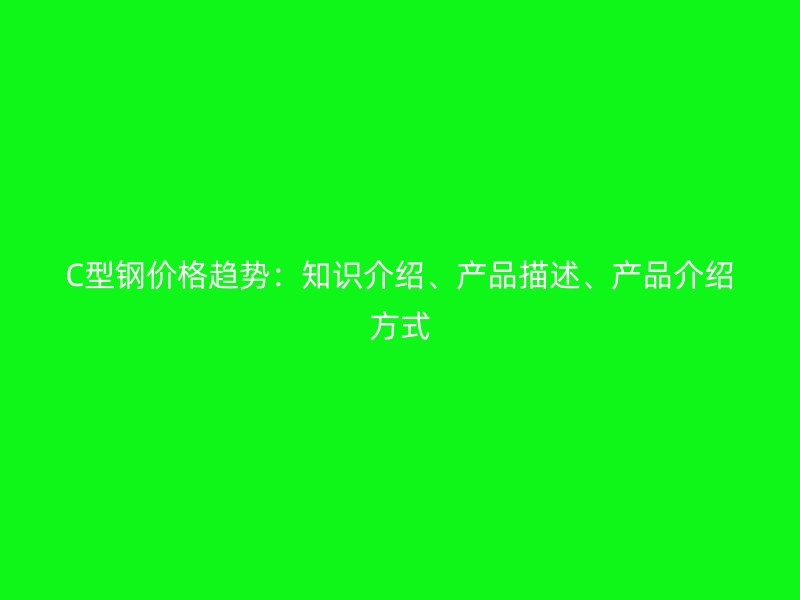 C型鋼價格趨勢：知識介紹、產(chǎn)品描述、產(chǎn)品介紹方式