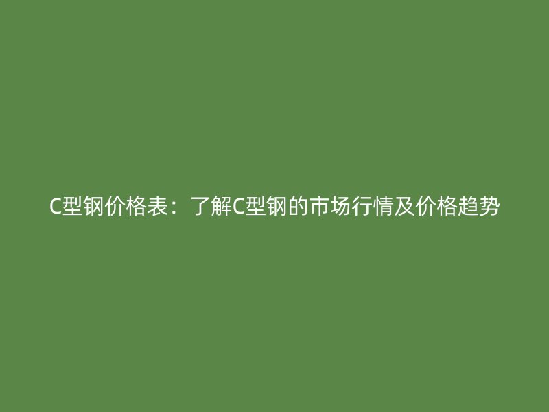 C型鋼價(jià)格表：了解C型鋼的市場(chǎng)行情及價(jià)格趨勢(shì)