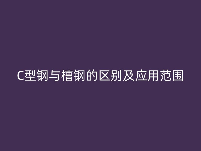 C型鋼與槽鋼的區(qū)別及應用范圍