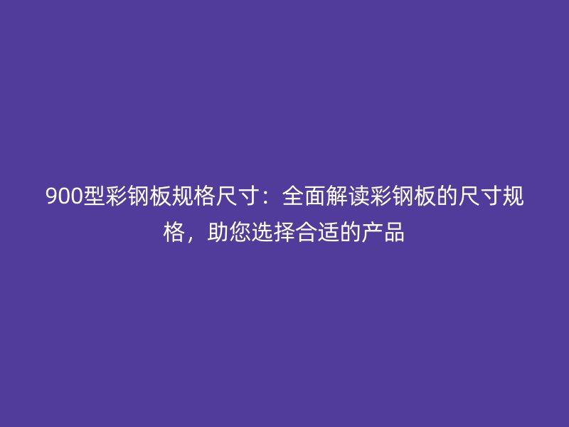 900型彩鋼板規格尺寸：全面解讀彩鋼板的尺寸規格，助您選擇合適的產品