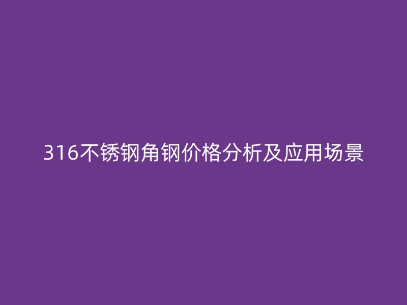 316不銹鋼角鋼價(jià)格分析及應(yīng)用場(chǎng)景