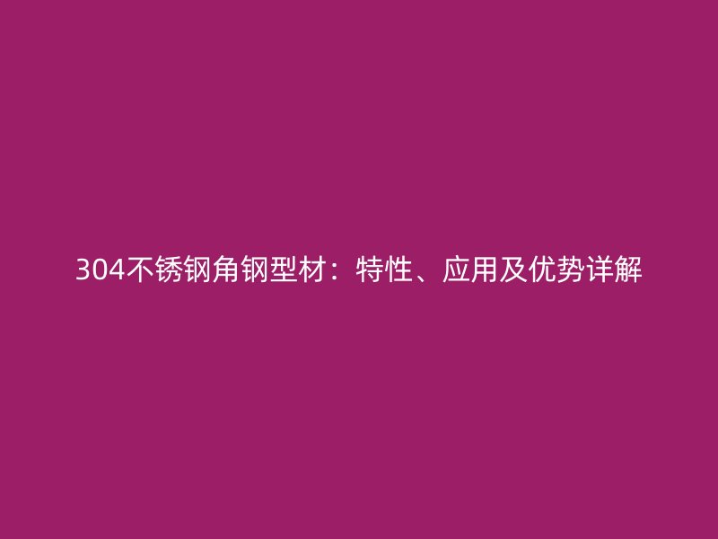 304不銹鋼角鋼型材：特性、應(yīng)用及優(yōu)勢(shì)詳解