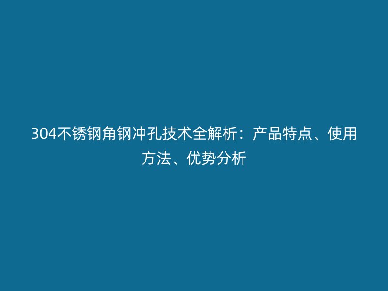 304不銹鋼角鋼沖孔技術(shù)全解析：產(chǎn)品特點、使用方法、優(yōu)勢分析