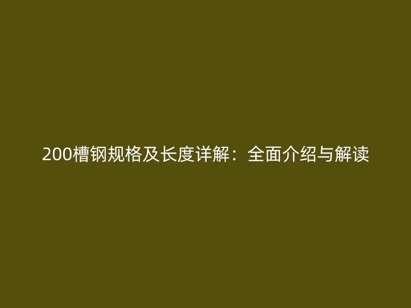 200槽鋼規(guī)格及長(zhǎng)度詳解：全面介紹與解讀