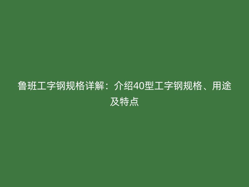 魯班工字鋼規格詳解：介紹40型工字鋼規格、用途及特點