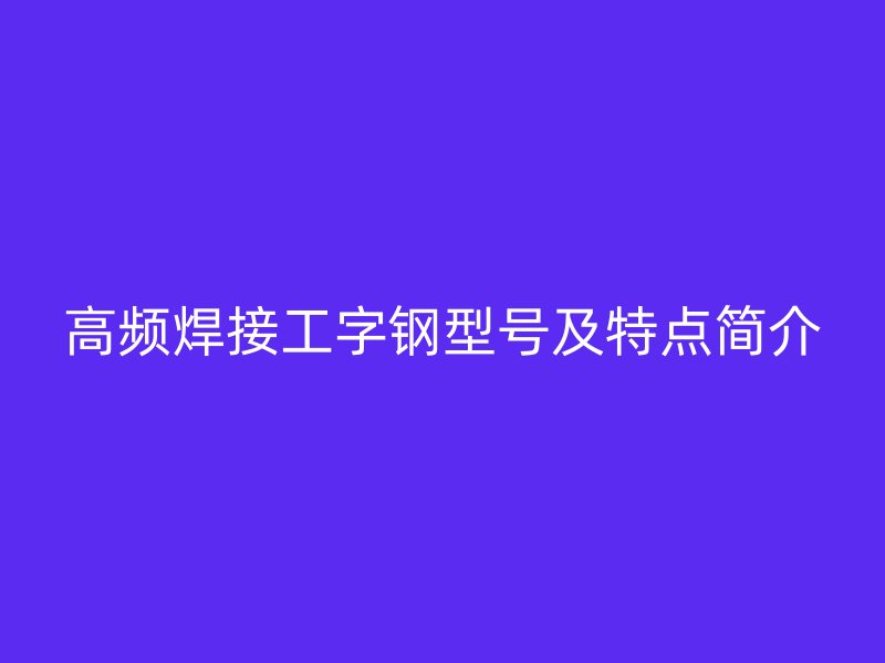 高頻焊接工字鋼型號及特點簡介