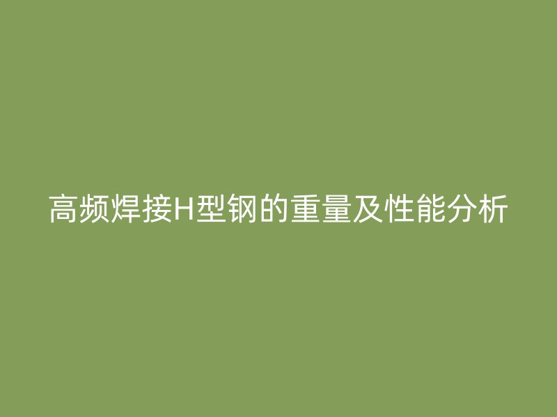 高頻焊接H型鋼的重量及性能分析