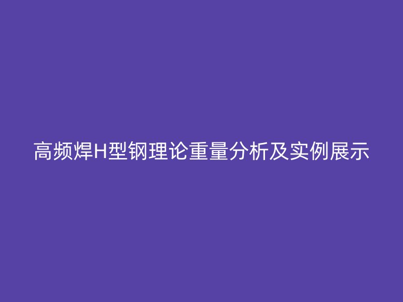高頻焊H型鋼理論重量分析及實例展示