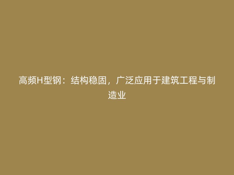 高頻H型鋼：結(jié)構(gòu)穩(wěn)固，廣泛應(yīng)用于建筑工程與制造業(yè)