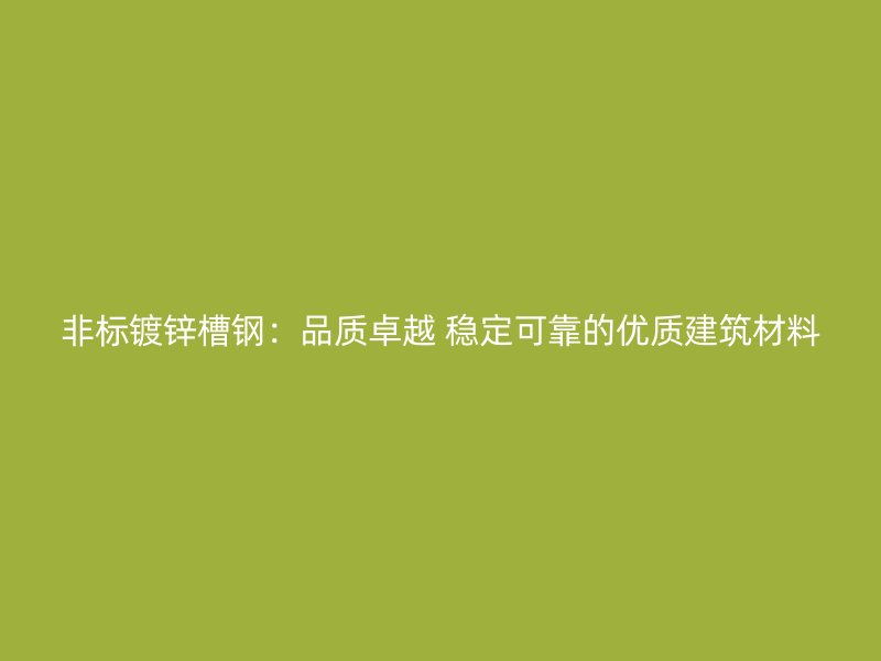 非標鍍鋅槽鋼：品質卓越 穩定可靠的優質建筑材料